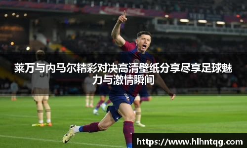 莱万与内马尔精彩对决高清壁纸分享尽享足球魅力与激情瞬间