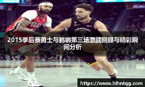 2015季后赛勇士与鹈鹕第三场激战回顾与精彩瞬间分析