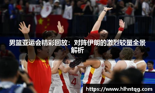 男篮亚运会精彩回放：对阵伊朗的激烈较量全景解析