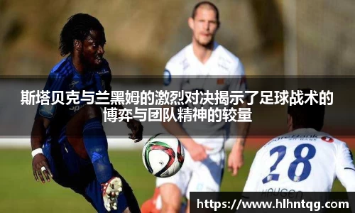 斯塔贝克与兰黑姆的激烈对决揭示了足球战术的博弈与团队精神的较量