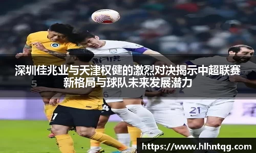 深圳佳兆业与天津权健的激烈对决揭示中超联赛新格局与球队未来发展潜力