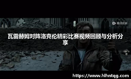 瓦雷赫姆对阵洛克伦精彩比赛视频回顾与分析分享
